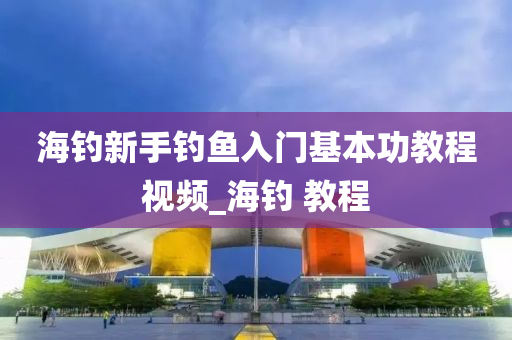 海釣新手釣魚入門基本功教程視頻_海釣 教程-第1張圖片-姜太公愛釣魚