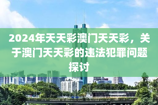 2024年天天彩澳門天天彩，關(guān)于澳門天天彩的違法犯罪問(wèn)題探討-第1張圖片-姜太公愛(ài)釣魚