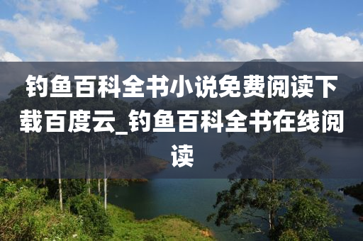 釣魚百科全書小說免費(fèi)閱讀下載百度云_釣魚百科全書在線閱讀-第1張圖片-姜太公愛釣魚