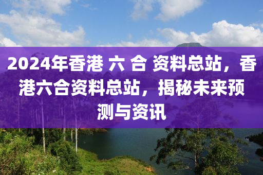 2024年香港 六 合 資料總站，香港六合資料總站，揭秘未來預(yù)測與資訊-第1張圖片-姜太公愛釣魚