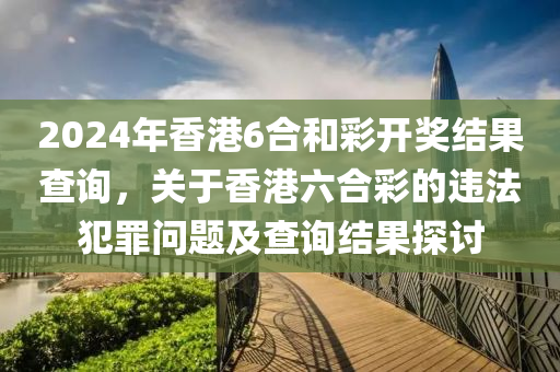 2024年香港6合和彩開獎結果查詢，關于香港六合彩的違法犯罪問題及查詢結果探討-第1張圖片-姜太公愛釣魚