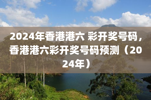 2024年香港港六 彩開獎號碼，香港港六彩開獎號碼預測（2024年）