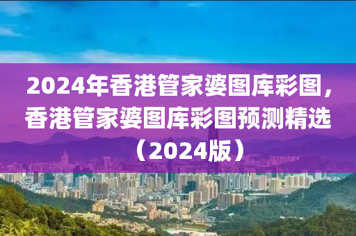 2024年香港管家婆圖庫彩圖，香港管家婆圖庫彩圖預測精選（2024版）-第1張圖片-姜太公愛釣魚