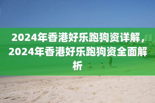 2024年香港好樂(lè)跑狗資詳解，2024年香港好樂(lè)跑狗資全面解析