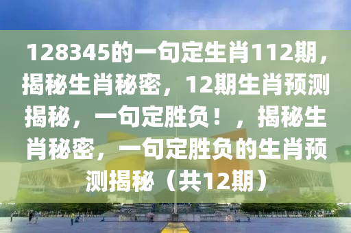 128345的一句定生肖112期，揭秘生肖秘密，12期生肖預(yù)測揭秘，一句定勝負！，揭秘生肖秘密，一句定勝負的生肖預(yù)測揭秘（共12期）-第1張圖片-姜太公愛釣魚