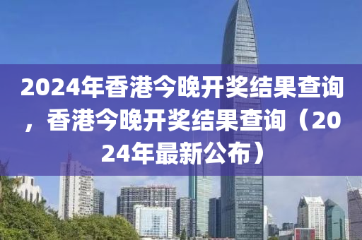 2024年香港今晚開(kāi)獎(jiǎng)結(jié)果查詢，香港今晚開(kāi)獎(jiǎng)結(jié)果查詢（2024年最新公布）-第1張圖片-姜太公愛(ài)釣魚(yú)