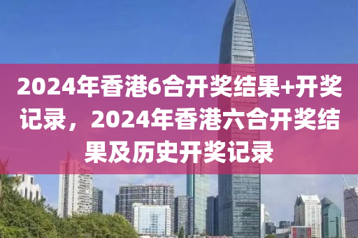 2024年香港6合開獎(jiǎng)結(jié)果+開獎(jiǎng)記錄，2024年香港六合開獎(jiǎng)結(jié)果及歷史開獎(jiǎng)記錄