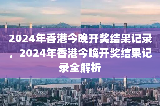 2024年香港今晚開獎結(jié)果記錄，2024年香港今晚開獎結(jié)果記錄全解析-第1張圖片-姜太公愛釣魚