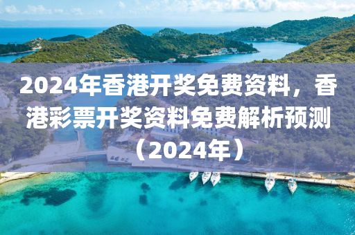 2024年香港開獎免費(fèi)資料，香港彩票開獎資料免費(fèi)解析預(yù)測（2024年）-第1張圖片-姜太公愛釣魚