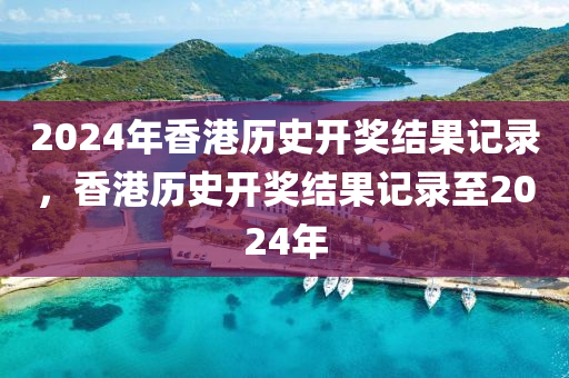 2024年香港歷史開獎結(jié)果記錄，香港歷史開獎結(jié)果記錄至2024年-第1張圖片-姜太公愛釣魚