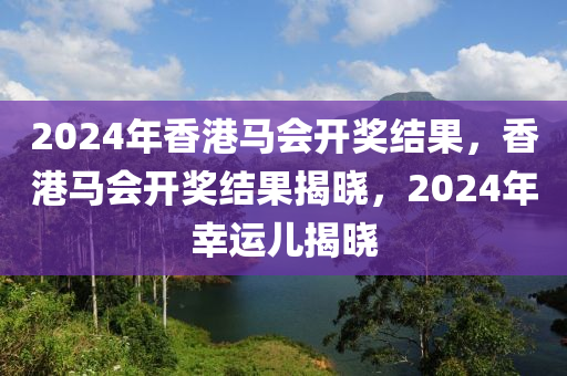 2024年香港馬會開獎結果，香港馬會開獎結果揭曉，2024年幸運兒揭曉-第1張圖片-姜太公愛釣魚