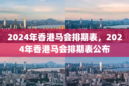 2024年香港馬會(huì)排期表，2024年香港馬會(huì)排期表公布