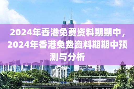 2024年香港免費資料期期中，2024年香港免費資料期期中預測與分析-第1張圖片-姜太公愛釣魚