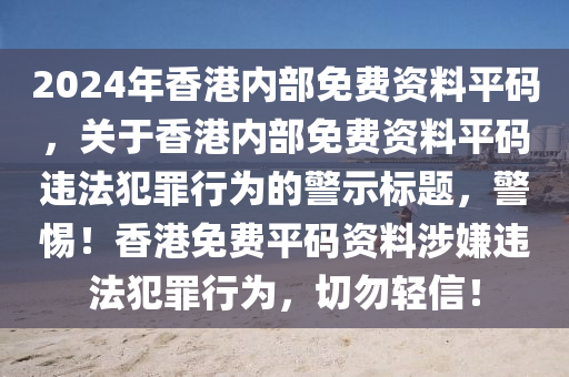 2024年香港內(nèi)部免費資料平碼，關于香港內(nèi)部免費資料平碼違法犯罪行為的警示標題，警惕！香港免費平碼資料涉嫌違法犯罪行為，切勿輕信！-第1張圖片-姜太公愛釣魚