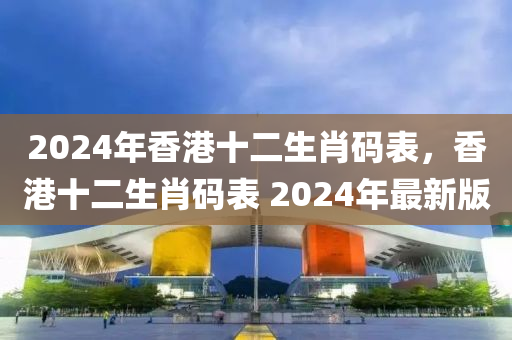 2024年香港十二生肖碼表，香港十二生肖碼表 2024年最新版-第1張圖片-姜太公愛釣魚