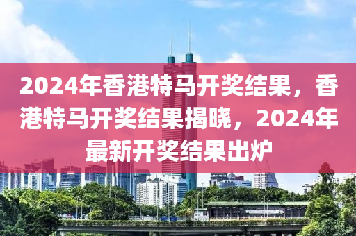 2024年香港特馬開獎(jiǎng)結(jié)果，香港特馬開獎(jiǎng)結(jié)果揭曉，2024年最新開獎(jiǎng)結(jié)果出爐-第1張圖片-姜太公愛釣魚