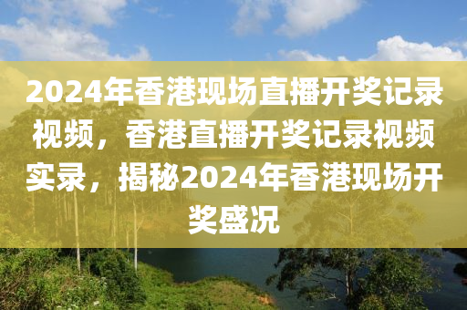 2024年香港現(xiàn)場直播開獎記錄視頻，香港直播開獎記錄視頻實錄，揭秘2024年香港現(xiàn)場開獎盛況-第1張圖片-姜太公愛釣魚