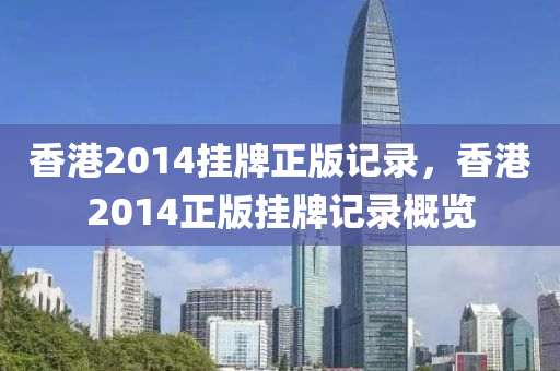 香港2014掛牌正版記錄，香港2014正版掛牌記錄概覽-第1張圖片-姜太公愛釣魚