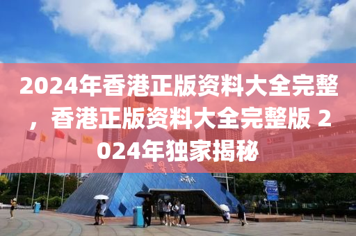 2024年香港正版資料大全完整，香港正版資料大全完整版 2024年獨(dú)家揭秘