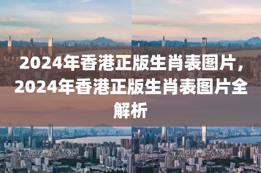 2024年香港正版生肖表圖片，2024年香港正版生肖表圖片全解析-第1張圖片-姜太公愛釣魚