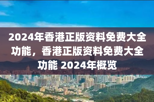 2024年香港正版資料免費大全功能，香港正版資料免費大全功能 2024年概覽