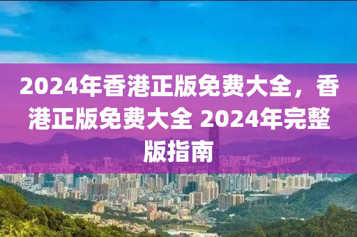 2024年香港正版免費大全，香港正版免費大全 2024年完整版指南-第1張圖片-姜太公愛釣魚