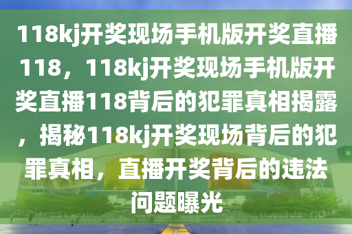 118kj開獎現(xiàn)場手機(jī)版開獎直播118，118kj開獎現(xiàn)場手機(jī)版開獎直播118背后的犯罪真相揭露，揭秘118kj開獎現(xiàn)場背后的犯罪真相，直播開獎背后的違法問題曝光