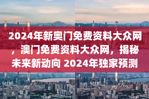 2024年新奧門免費資料大眾網(wǎng)，澳門免費資料大眾網(wǎng)，揭秘未來新動向 2024年獨家預(yù)測