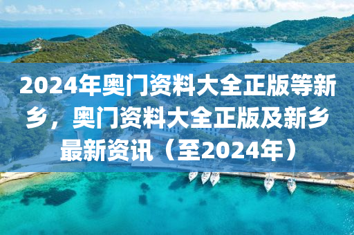 2024年奧門資料大全正版等新鄉(xiāng)，奧門資料大全正版及新鄉(xiāng)最新資訊（至2024年）-第1張圖片-姜太公愛釣魚