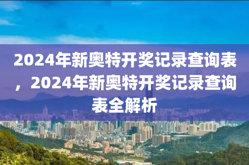 2024年新奧特開(kāi)獎(jiǎng)記錄查詢表，2024年新奧特開(kāi)獎(jiǎng)記錄查詢表全解析