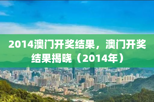 2014澳門開獎結(jié)果，澳門開獎結(jié)果揭曉（2014年）-第1張圖片-姜太公愛釣魚