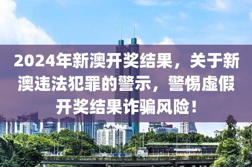 2024年新澳開獎結(jié)果，關(guān)于新澳違法犯罪的警示，警惕虛假開獎結(jié)果詐騙風險！-第1張圖片-姜太公愛釣魚