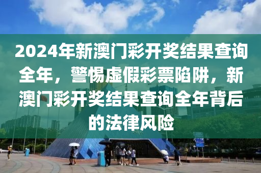 2024年新澳門彩開獎(jiǎng)結(jié)果查詢?nèi)?，警惕虛假彩票陷阱，新澳門彩開獎(jiǎng)結(jié)果查詢?nèi)瓯澈蟮姆娠L(fēng)險(xiǎn)-第1張圖片-姜太公愛釣魚