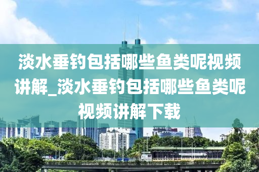 淡水垂釣包括哪些魚類呢視頻講解_淡水垂釣包括哪些魚類呢視頻講解下載-第1張圖片-姜太公愛釣魚