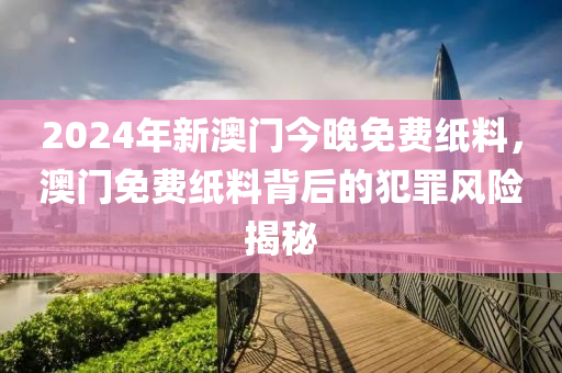 2024年新澳門今晚免費(fèi)紙料，澳門免費(fèi)紙料背后的犯罪風(fēng)險揭秘-第1張圖片-姜太公愛釣魚