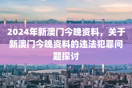 2024年新澳門今晚資料，關(guān)于新澳門今晚資料的違法犯罪問題探討-第1張圖片-姜太公愛釣魚