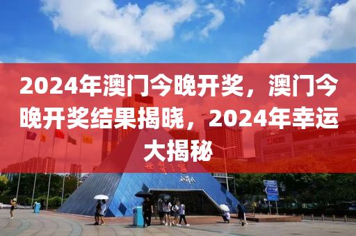 2024年澳門(mén)今晚開(kāi)獎(jiǎng)，澳門(mén)今晚開(kāi)獎(jiǎng)結(jié)果揭曉，2024年幸運(yùn)大揭秘-第1張圖片-姜太公愛(ài)釣魚(yú)