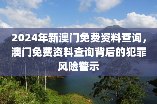 2024年新澳門免費資料查詢，澳門免費資料查詢背后的犯罪風險警示-第1張圖片-姜太公愛釣魚