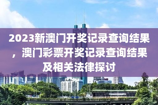 2023新澳門開獎(jiǎng)記錄查詢結(jié)果，澳門彩票開獎(jiǎng)記錄查詢結(jié)果及相關(guān)法律探討-第1張圖片-姜太公愛釣魚