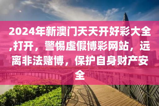 2024年新澳門天天開好彩大全,打開，警惕虛假博彩網(wǎng)站，遠(yuǎn)離非法賭博，保護(hù)自身財(cái)產(chǎn)安全