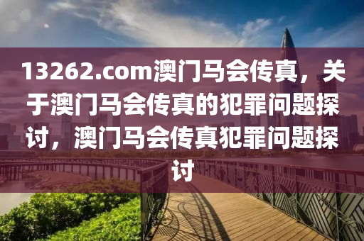 13262.com澳門馬會傳真，關(guān)于澳門馬會傳真的犯罪問題探討，澳門馬會傳真犯罪問題探討-第1張圖片-姜太公愛釣魚