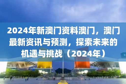 2024年新澳門資料澳門，澳門最新資訊與預(yù)測(cè)，探索未來的機(jī)遇與挑戰(zhàn)（2024年）