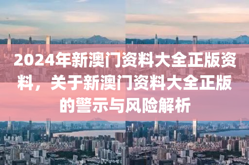 2024年新澳門資料大全正版資料，關(guān)于新澳門資料大全正版的警示與風(fēng)險(xiǎn)解析-第1張圖片-姜太公愛釣魚