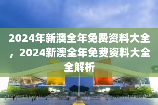 2024年新澳全年免費(fèi)資料大全，2024新澳全年免費(fèi)資料大全全解析-第1張圖片-姜太公愛(ài)釣魚(yú)