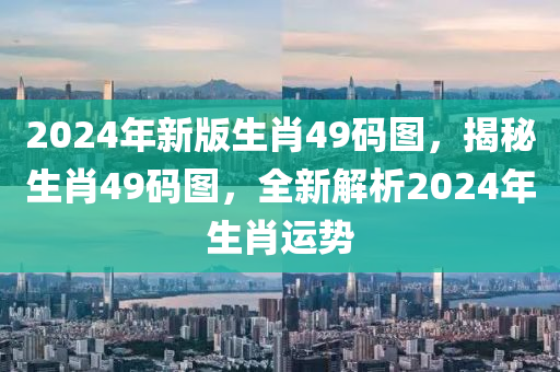 2024年新版生肖49碼圖，揭秘生肖49碼圖，全新解析2024年生肖運勢-第1張圖片-姜太公愛釣魚