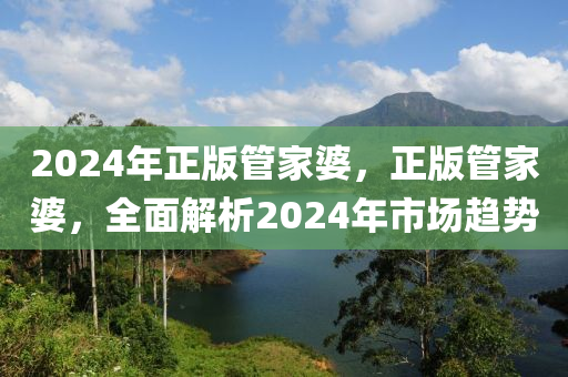 2024年正版管家婆，正版管家婆，全面解析2024年市場趨勢-第1張圖片-姜太公愛釣魚