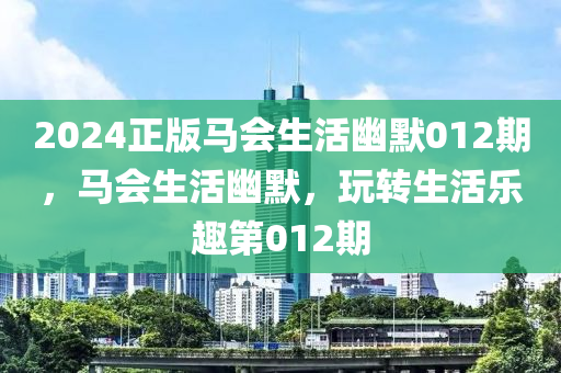 2024正版馬會生活幽默012期，馬會生活幽默，玩轉(zhuǎn)生活樂趣第012期-第1張圖片-姜太公愛釣魚