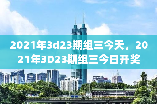 2021年3d23期組三今天，2021年3D23期組三今日開獎-第1張圖片-姜太公愛釣魚