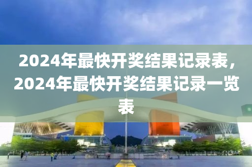 2024年最快開(kāi)獎(jiǎng)結(jié)果記錄表，2024年最快開(kāi)獎(jiǎng)結(jié)果記錄一覽表