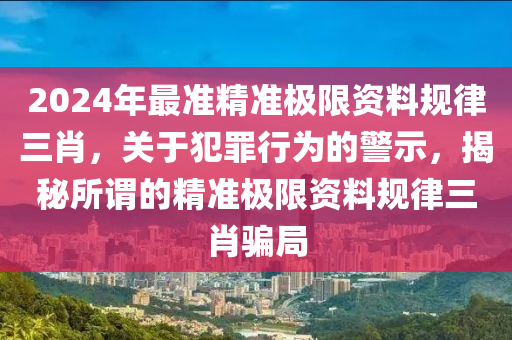 2024年最準(zhǔn)精準(zhǔn)極限資料規(guī)律三肖，關(guān)于犯罪行為的警示，揭秘所謂的精準(zhǔn)極限資料規(guī)律三肖騙局-第1張圖片-姜太公愛釣魚